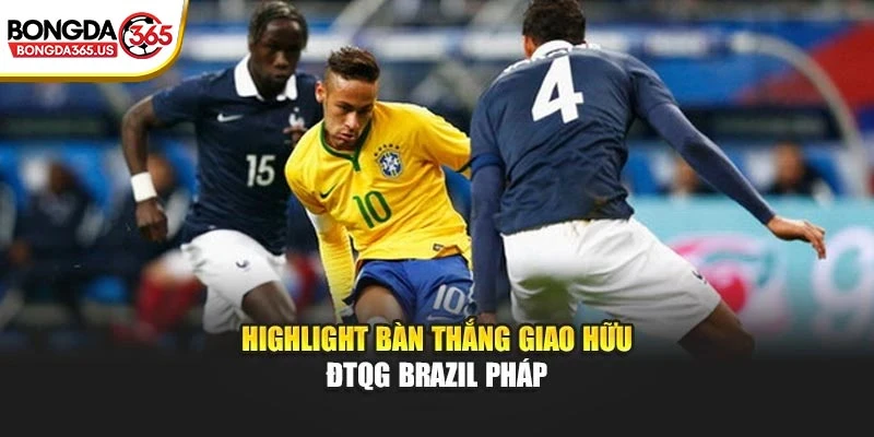 Highlight bàn thắng giao hữu ĐTQG Brazil Pháp